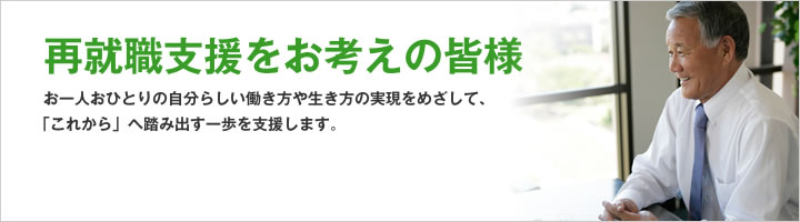 再就職支援をお考えの皆様 お一人おひとりの自分らしい働き方や生き方の実現をめざして、「これから」へ踏み出す一歩を支援します。
